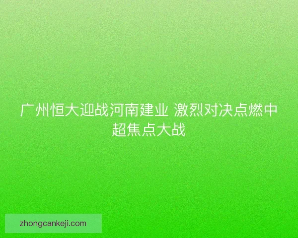 广州恒大迎战河南建业 激烈对决点燃中超焦点大战 广州恒大迎战河南建业 激烈对决点燃中超焦点大战