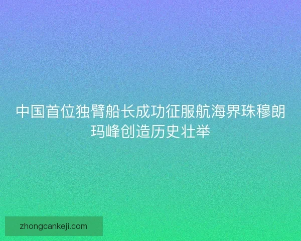 中国首位独臂船长成功征服航海界珠穆朗玛峰创造历史壮举