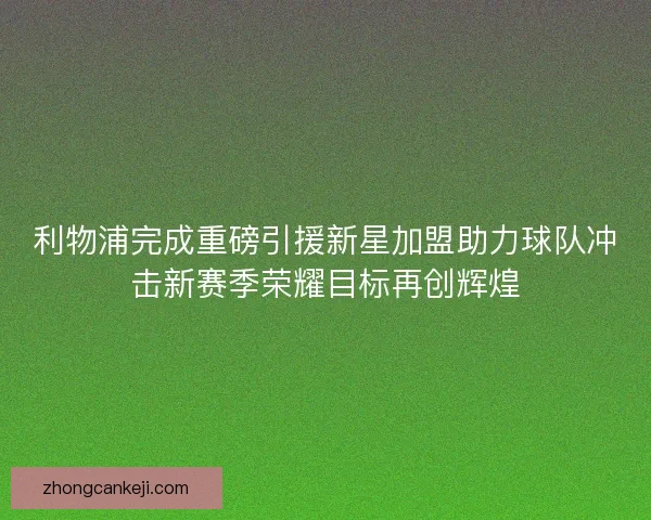 利物浦完成重磅引援新星加盟助力球队冲击新赛季荣耀目标再创辉煌