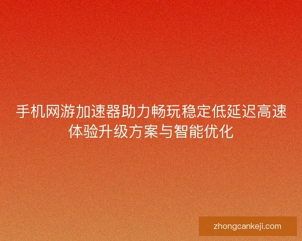 手机网游加速器助力畅玩稳定低延迟高速体验升级方案与智能优化