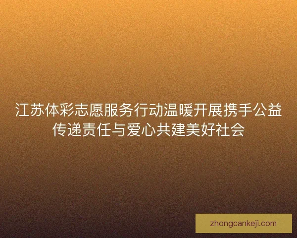 江苏体彩志愿服务行动温暖开展携手公益传递责任与爱心共建美好社会