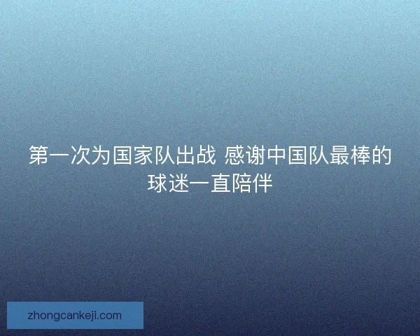 第一次为国家队出战 感谢中国队最棒的球迷一直陪伴