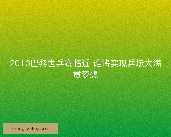 2013巴黎世乒赛临近 谁将实现乒坛大满贯梦想