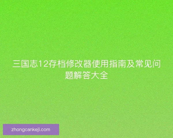三国志12存档修改器使用指南及常见问题解答大全